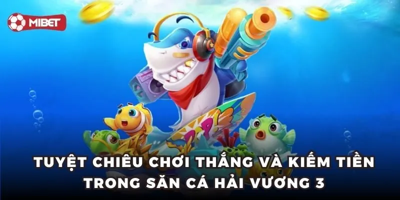Tuyệt chiêu chơi thắng và kiếm tiền trong săn cá Hải Vương 3